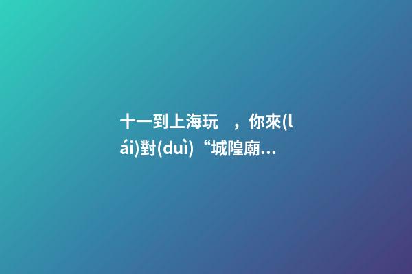 十一到上海玩，你來(lái)對(duì)“城隍廟”了嗎？